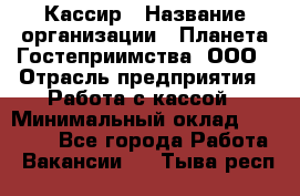 Кассир › Название организации ­ Планета Гостеприимства, ООО › Отрасль предприятия ­ Работа с кассой › Минимальный оклад ­ 15 000 - Все города Работа » Вакансии   . Тыва респ.